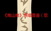 《南山南》原唱是谁（歌词是什么 创作背景是什么）