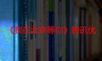 《我在北京等你》腾讯优酷每日更新 演员阵容李易峰江疏影甜度爆表