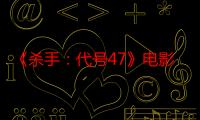 《杀手：代号47》电影在线观看_免费高清完整版-影视大全