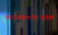 《欢乐钓鱼大师》收割者获取攻略：提升钓鱼技巧，轻松收获丰厚奖励