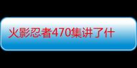 火影忍者470集讲了什么（火影忍者470集）