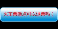 火车票晚点可以退票吗（因火车晚点火车票能退吗）