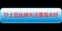 炒土豆丝焯水还是泡水好 炒土豆丝焯水和泡水有什么作用