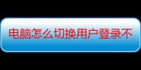 电脑怎么切换用户登录不进去（电脑怎么切换用户登录）