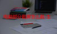 电脑部分截屏怎么截-生活常识