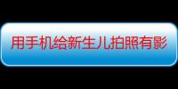 用手机给新生儿拍照有影响吗 给宝宝拍张能不能开闪光灯