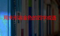 用来形容金色的四字成语（用来祝福妈妈的四字成语有什么）