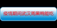 疫情期间武汉周黑鸭能吃吗 疫情期间武汉周黑鸭关门停业了吗