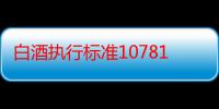 白酒执行标准10781.2是粮食酒吗（白酒的执行标准10781.1和10781.2有什区别）