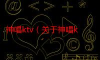 神唱ktv（关于神唱ktv的介绍）