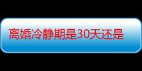 离婚冷静期是30天还是60天