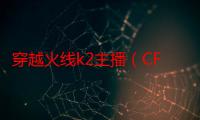 穿越火线k2主播（CF中K2有什么优点适合什么打法怎么才打的好）