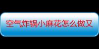 空气炸锅小麻花怎么做又酥又脆（空气炸锅小麻花的做法）