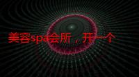 美容spa会所，开一个小型高端spa店（美容院spa养生馆）