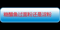 糖醋鱼过面粉还是淀粉 糖醋鱼外面裹的是什么