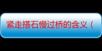 紧走搭石慢过桥的含义（紧走搭石慢过桥的意思）