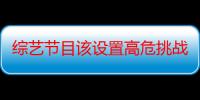 综艺节目该设置高危挑战吗 追我吧综艺节目的强度有多大