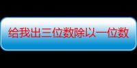 给我出三位数除以一位数的题（求给几道三位数除以一位数的算式）