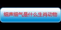 细声细气是什么生肖动物.精选解释落实