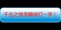 千古之恨怎酿成打一字（千古恨打一字为什么是跌）