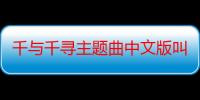 千与千寻主题曲中文版叫什么名字（千与千寻主题曲中文版）