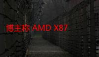 博主称 AMD X870 系列主板使用体验分享 9 月 30 日解禁