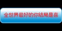 全世界最好的你结局是喜剧还是悲剧 全世界最好的你结局和小说一样吗