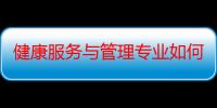 健康服务与管理专业如何（健康管理与服务专业都要学什么）