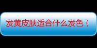 发黄皮肤适合什么发色（黄皮肤适合的发色有哪些）