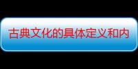 古典文化的具体定义和内容是什么（古典文化应该是外国的概念中国说的是古代文化网上搜的说成了古代文）