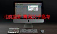 北航迎新 青海父子高考“战友”现身