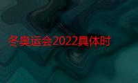 冬奥运会2022具体时间地点结束（冬奥运会2022具体时间地点）