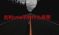 吉利cma平台什么意思（cma平台什么意思）