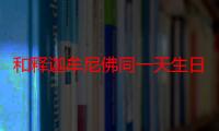 和释迦牟尼佛同一天生日好不好（释迦牟尼的生日是什么时候啊）