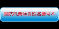 国航机票验真姓名票号不匹配（国航机票验真）