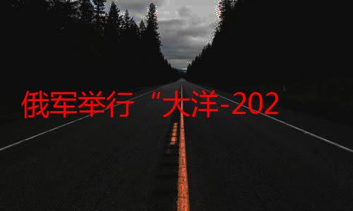 俄军举行“大洋-2024”战略演习