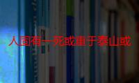 人固有一死或重于泰山或轻于鸿毛是谁说的?（人固有一死或重于泰山或轻于鸿毛.这句话最先是谁说的）