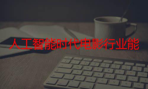 人工智能时代电影行业能否迎来蜕变？