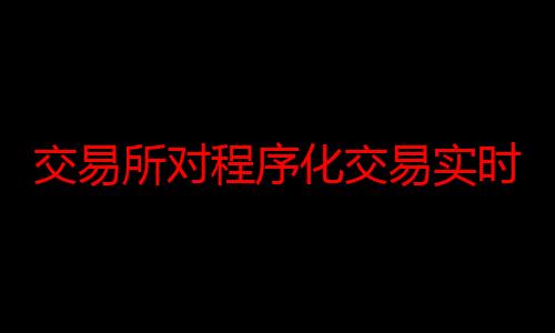 交易所对程序化交易实时监控 加强高频交易监管