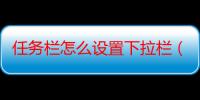 任务栏怎么设置下拉栏（任务栏怎么设置到左边）