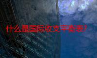 什么是国际收支平衡表?主要内容?（什么是国际收支平衡表）