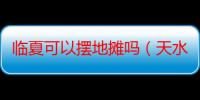 临夏可以摆地摊吗（天水最适合摆地摊的地方）