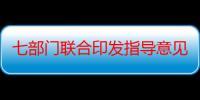 七部门联合印发指导意见，规范明星广告代言活动，维护市场秩序和社会风气