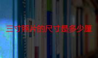 三寸照片的尺寸是多少厘米（1寸照片尺寸是多少厘米）