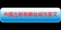 中国古都有哪些城市英文（中国古都有哪些城市）