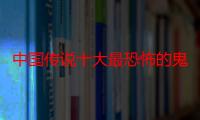 中国传说十大最恐怖的鬼怪地方，你都听说过吗？