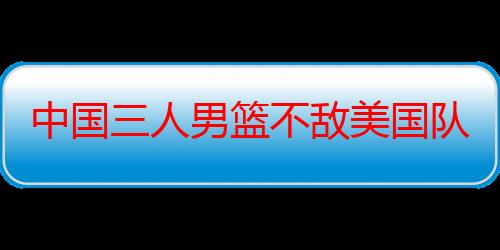 中国三人男篮不敌美国队