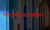 中信升级白金卡提额吗（中信升级白金卡提额吗）