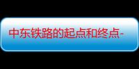 中东铁路的起点和终点-生活常识