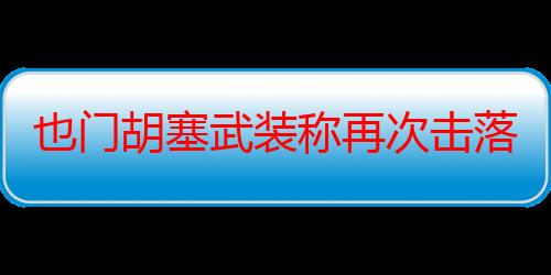 也门胡塞武装称再次击落美军MQ-9无人机